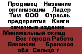 Продавец › Название организации ­ Лидер Тим, ООО › Отрасль предприятия ­ Книги, печатные издания › Минимальный оклад ­ 13 500 - Все города Работа » Вакансии   . Брянская обл.,Сельцо г.